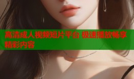 高清成人视频短片平台 极速播放畅享精彩内容