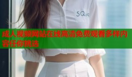 成人视频网站在线高清免费观看多样内容任你挑选