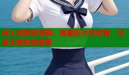 成人视频资源网：海量影片任你看，尽享无限视觉盛宴