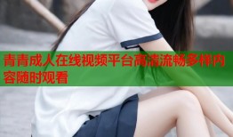 青青成人在线视频平台高清流畅多样内容随时观看