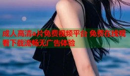 成人高清a片免费视频平台 免费在线观看下载流畅无广告体验