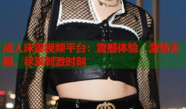 成人床震视频平台：震撼体验，激情无限，尽享刺激时刻