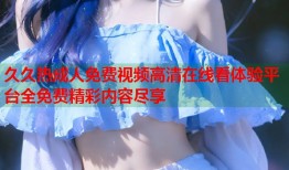 久久热成人免费视频高清在线看体验平台全免费精彩内容尽享