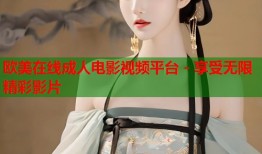 欧美在线成人电影视频平台 - 享受无限精彩影片
