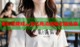 葡萄视频成人专区高清流畅无限畅享