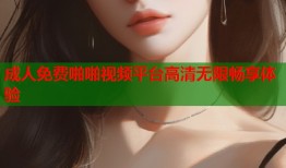 成人免费啪啪视频平台高清无限畅享体验