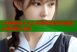 小明看看成人永久免费视频高清海量美女视频随心畅享