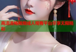 高清流畅视频成人观看平台尽享无限精彩