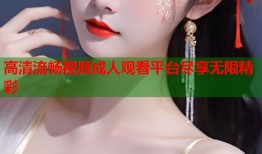 高清流畅视频成人观看平台尽享无限精彩