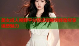 美女成人视频平台精选短视频体验尽享诱惑魅力