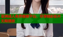 亚洲成人免费视频平台，尽享精彩影片无限播放