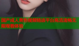国产成人黄色视频精选平台高清流畅无限观看体验