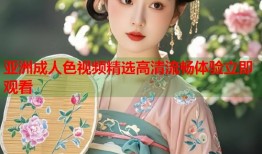 亚洲成人色视频精选高清流畅体验立即观看