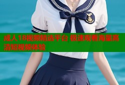 成人18视频精选平台 极速观看海量高清短视频体验