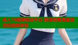 成人18视频精选平台 极速观看海量高清短视频体验