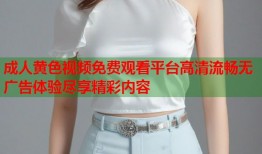 成人黄色视频免费观看平台高清流畅无广告体验尽享精彩内容