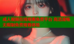 成人视频在线观看免费平台 高清流畅无限制免费观看体验