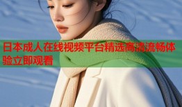 日本成人在线视频平台精选高清流畅体验立即观看