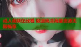 成人视频在线看 极速高清海量资源无限畅享