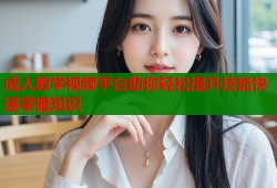 成人教学视频平台助你轻松提升技能快速掌握知识