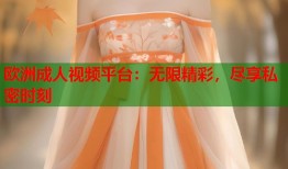 欧洲成人视频平台：无限精彩，尽享私密时刻
