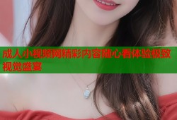 成人小视频网精彩内容随心看体验极致视觉盛宴