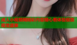 成人小视频网精彩内容随心看体验极致视觉盛宴