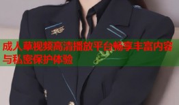 成人草视频高清播放平台畅享丰富内容与私密保护体验