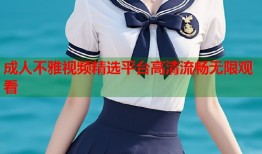 成人不雅视频精选平台高清流畅无限观看