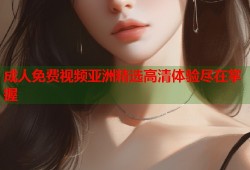 成人免费视频亚洲精选高清体验尽在掌握