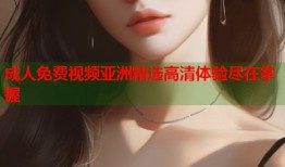 成人免费视频亚洲精选高清体验尽在掌握