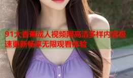 91大香蕉成人视频网高清多样内容极速更新畅享无限观看体验