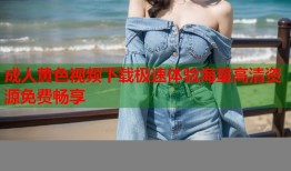 成人黄色视频下载极速体验海量高清资源免费畅享