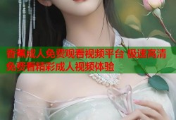 香蕉成人免费观看视频平台 极速高清免费看精彩成人视频体验