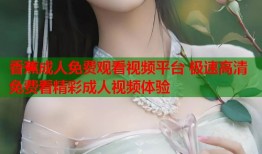 香蕉成人免费观看视频平台 极速高清免费看精彩成人视频体验