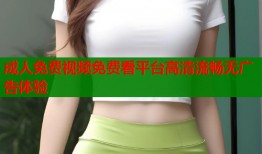 成人免费视频免费看平台高清流畅无广告体验