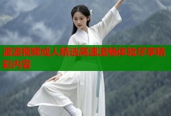 波波视频成人精选高速流畅体验尽享精彩内容