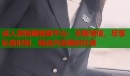 成人激情网视频平台：无限激情，尽享私密时刻，精选内容随时在线