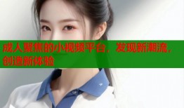 成人聚焦的小视频平台，发现新潮流，创造新体验