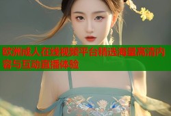 欧洲成人在线视频平台精选海量高清内容与互动直播体验