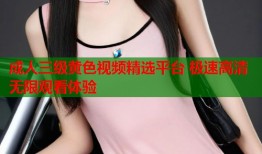 成人三级黄色视频精选平台 极速高清无限观看体验