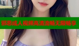 邪恶成人视频高清流畅无限畅享