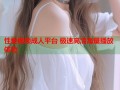 性爱视频成人平台 极速高清海量播放体验