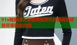 91x视频成人短视频免费在线看高清体验尽享精彩内容