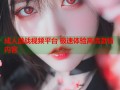成人激战视频平台 极速体验高清激情内容
