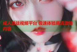 成人激战视频平台 极速体验高清激情内容