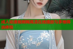 成人动漫视频网高清在线播放与多维筛选体验