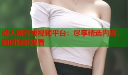 成人网在线视频平台：尽享精选内容，随时随地观看