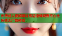 免费成人视频网址高清流畅观看平台全免费无广告体验