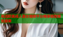高清欧美成人美女视频平台畅享极致视觉盛宴